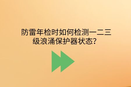 防雷年檢時如何檢測一二三級浪涌保護(hù)器狀態(tài)？