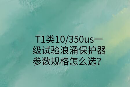 一級試驗浪涌保護器參數規格怎么選？T1類10/350us波形是必須的！