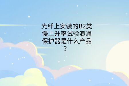 光纖上安裝的B2類慢上升率試驗浪涌保護器是什么產品？