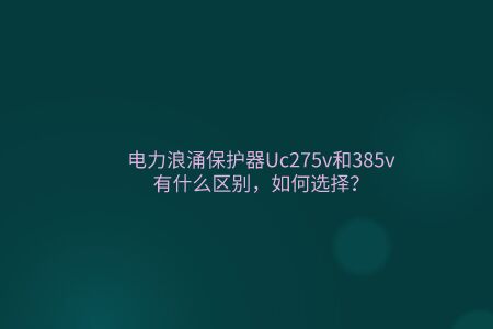 電力浪涌保護器Uc275v和385v有什么區(qū)別，如何選擇？