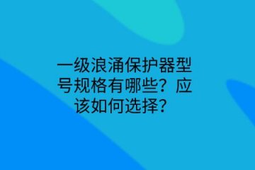 一級(jí)浪涌保護(hù)器型號(hào)規(guī)格有哪些？應(yīng)該如何選擇？